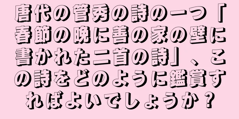 唐代の管秀の詩の一つ「春節の晩に善の家の壁に書かれた二首の詩」、この詩をどのように鑑賞すればよいでしょうか？