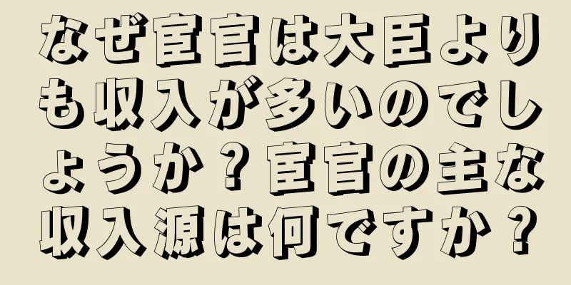 なぜ宦官は大臣よりも収入が多いのでしょうか？宦官の主な収入源は何ですか？