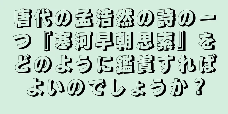 唐代の孟浩然の詩の一つ『寒河早朝思索』をどのように鑑賞すればよいのでしょうか？