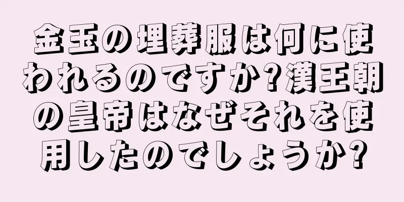 金玉の埋葬服は何に使われるのですか?漢王朝の皇帝はなぜそれを使用したのでしょうか?
