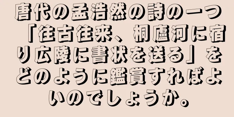 唐代の孟浩然の詩の一つ「往古往来、桐廬河に宿り広陵に書状を送る」をどのように鑑賞すればよいのでしょうか。