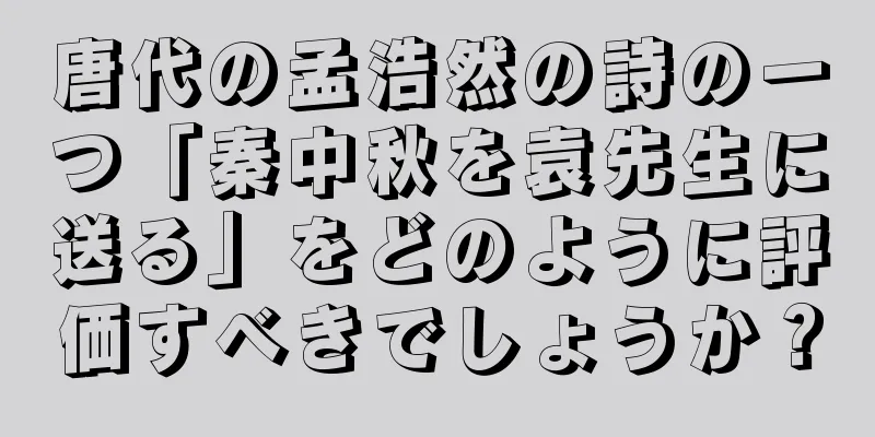 唐代の孟浩然の詩の一つ「秦中秋を袁先生に送る」をどのように評価すべきでしょうか？