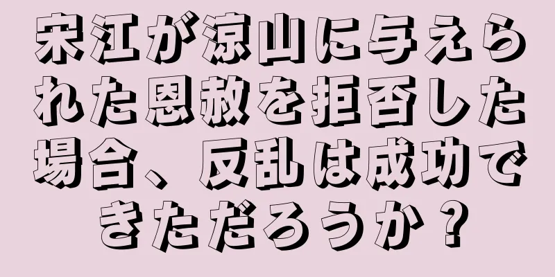 宋江が涼山に与えられた恩赦を拒否した場合、反乱は成功できただろうか？