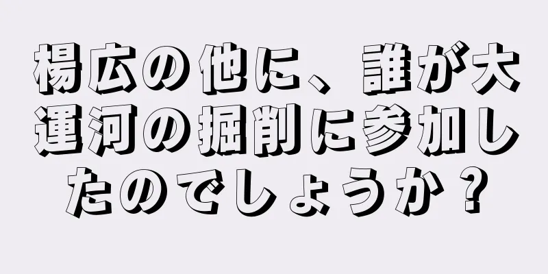 楊広の他に、誰が大運河の掘削に参加したのでしょうか？