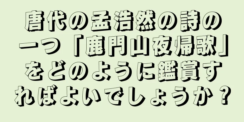 唐代の孟浩然の詩の一つ「鹿門山夜帰歌」をどのように鑑賞すればよいでしょうか？