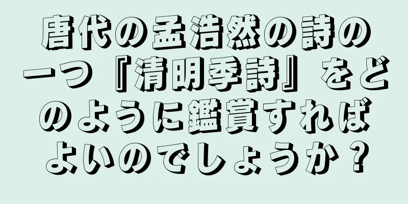 唐代の孟浩然の詩の一つ『清明季詩』をどのように鑑賞すればよいのでしょうか？