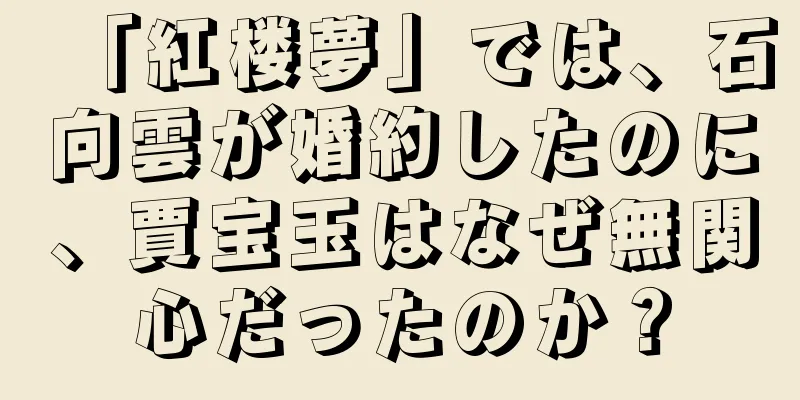 「紅楼夢」では、石向雲が婚約したのに、賈宝玉はなぜ無関心だったのか？
