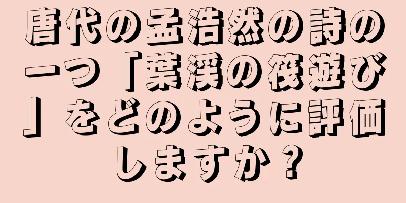 唐代の孟浩然の詩の一つ「葉渓の筏遊び」をどのように評価しますか？