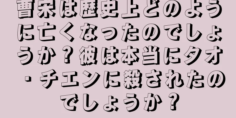 曹宋は歴史上どのように亡くなったのでしょうか？彼は本当にタオ・チエンに殺されたのでしょうか？