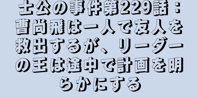士公の事件第229話：曹尚飛は一人で友人を救出するが、リーダーの王は途中で計画を明らかにする