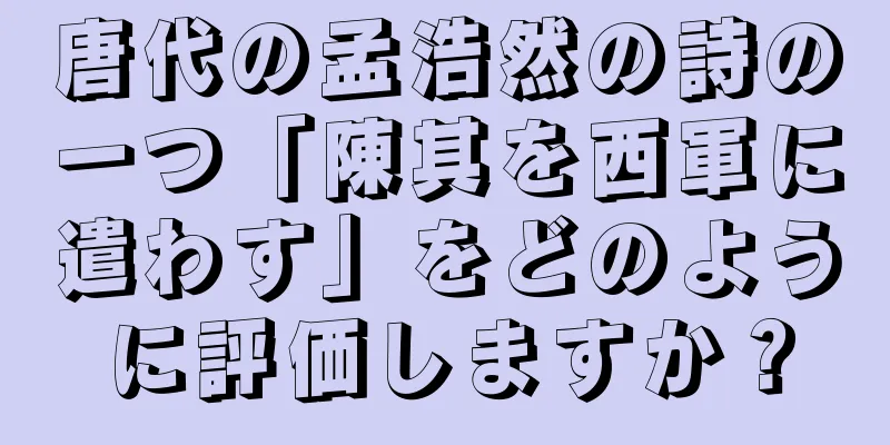 唐代の孟浩然の詩の一つ「陳其を西軍に遣わす」をどのように評価しますか？