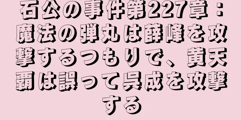 石公の事件第227章：魔法の弾丸は薛峰を攻撃するつもりで、黄天覇は誤って呉成を攻撃する