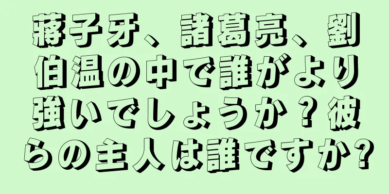蔣子牙、諸葛亮、劉伯温の中で誰がより強いでしょうか？彼らの主人は誰ですか?