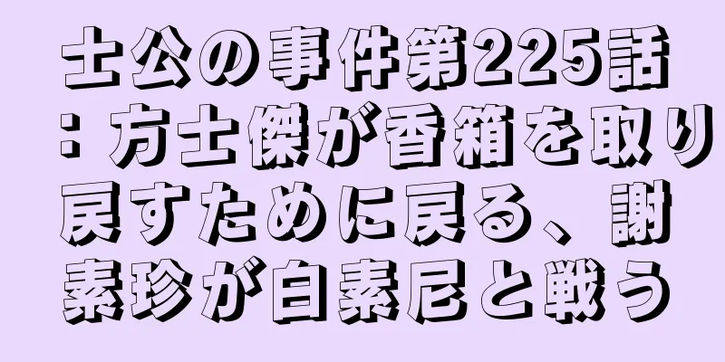 士公の事件第225話：方士傑が香箱を取り戻すために戻る、謝素珍が白素尼と戦う