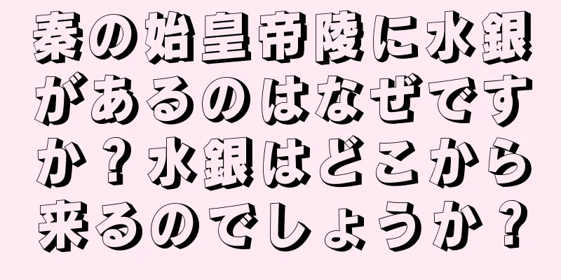 秦の始皇帝陵に水銀があるのはなぜですか？水銀はどこから来るのでしょうか？