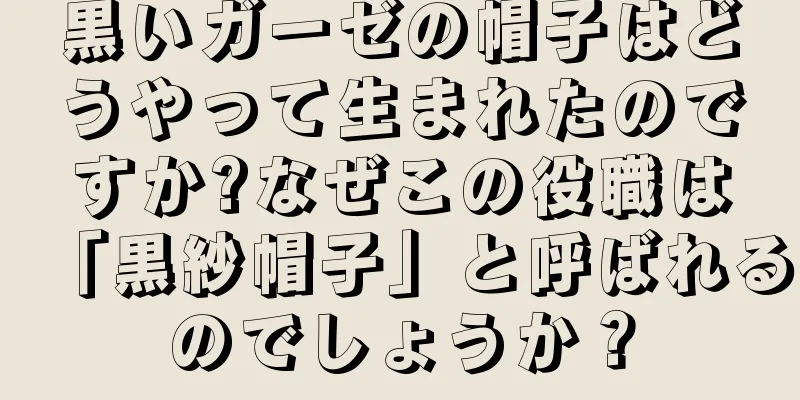 黒いガーゼの帽子はどうやって生まれたのですか?なぜこの役職は「黒紗帽子」と呼ばれるのでしょうか？
