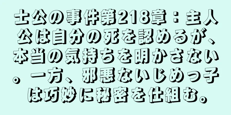 士公の事件第218章：主人公は自分の死を認めるが、本当の気持ちを明かさない。一方、邪悪ないじめっ子は巧妙に秘密を仕組む。