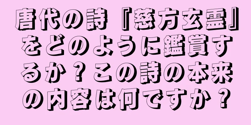 唐代の詩『慈方玄霊』をどのように鑑賞するか？この詩の本来の内容は何ですか？