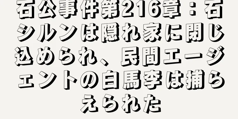 石公事件第216章：石シルンは隠れ家に閉じ込められ、民間エージェントの白馬李は捕らえられた