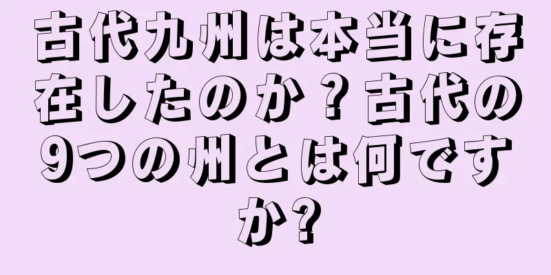 古代九州は本当に存在したのか？古代の9つの州とは何ですか?