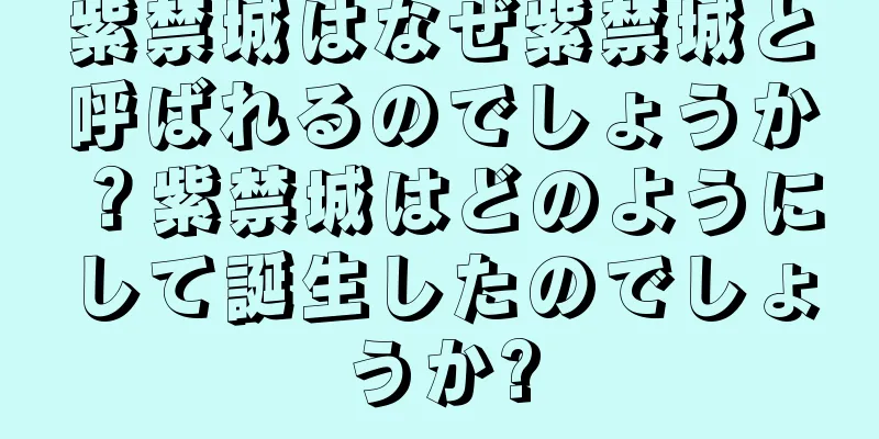 紫禁城はなぜ紫禁城と呼ばれるのでしょうか？紫禁城はどのようにして誕生したのでしょうか?