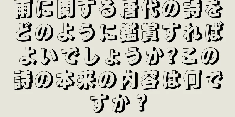 雨に関する唐代の詩をどのように鑑賞すればよいでしょうか?この詩の本来の内容は何ですか？