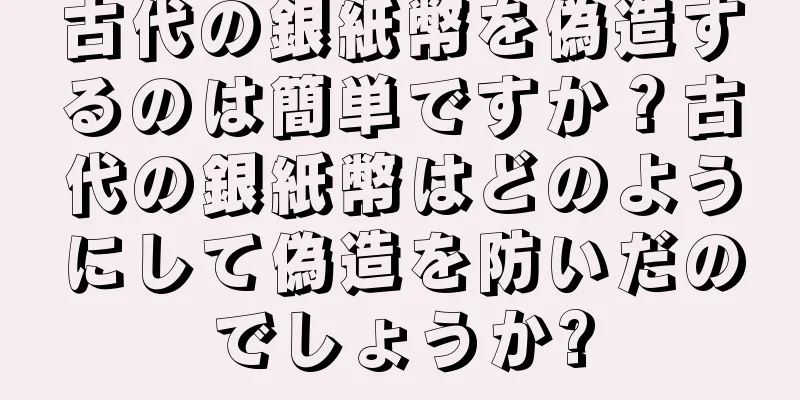 古代の銀紙幣を偽造するのは簡単ですか？古代の銀紙幣はどのようにして偽造を防いだのでしょうか?
