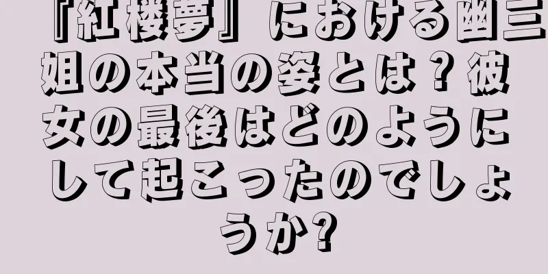 『紅楼夢』における幽三姐の本当の姿とは？彼女の最後はどのようにして起こったのでしょうか?