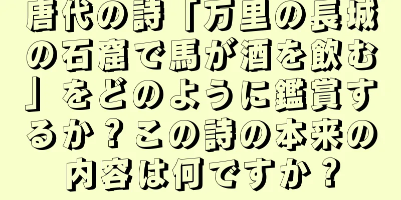 唐代の詩「万里の長城の石窟で馬が酒を飲む」をどのように鑑賞するか？この詩の本来の内容は何ですか？