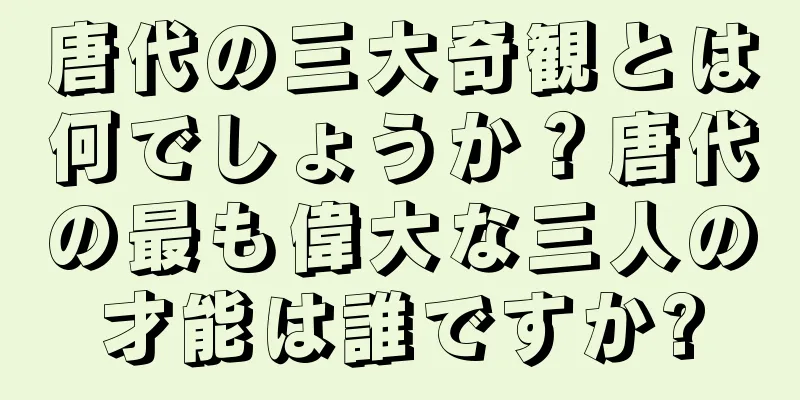 唐代の三大奇観とは何でしょうか？唐代の最も偉大な三人の才能は誰ですか?