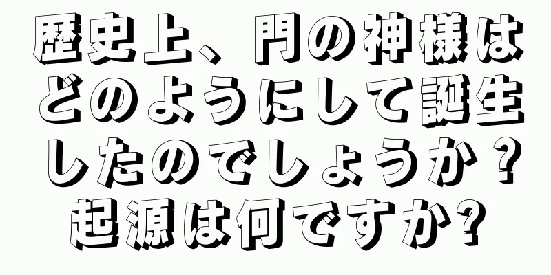 歴史上、門の神様はどのようにして誕生したのでしょうか？起源は何ですか?