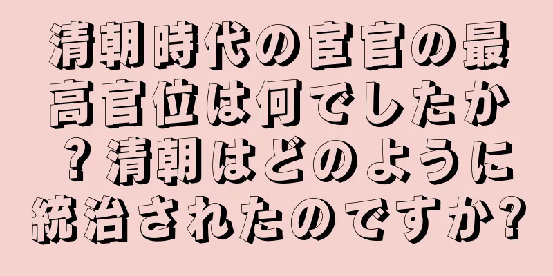 清朝時代の宦官の最高官位は何でしたか？清朝はどのように統治されたのですか?