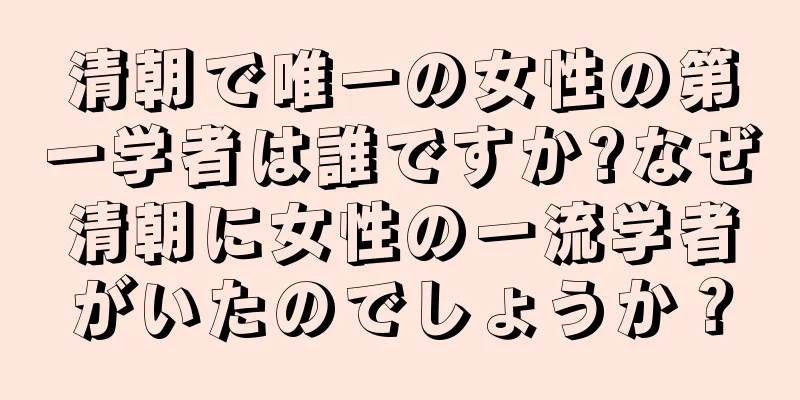 清朝で唯一の女性の第一学者は誰ですか?なぜ清朝に女性の一流学者がいたのでしょうか？