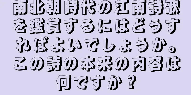 南北朝時代の江南詩歌を鑑賞するにはどうすればよいでしょうか。この詩の本来の内容は何ですか？