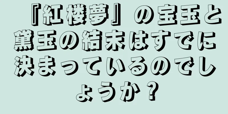 『紅楼夢』の宝玉と黛玉の結末はすでに決まっているのでしょうか？