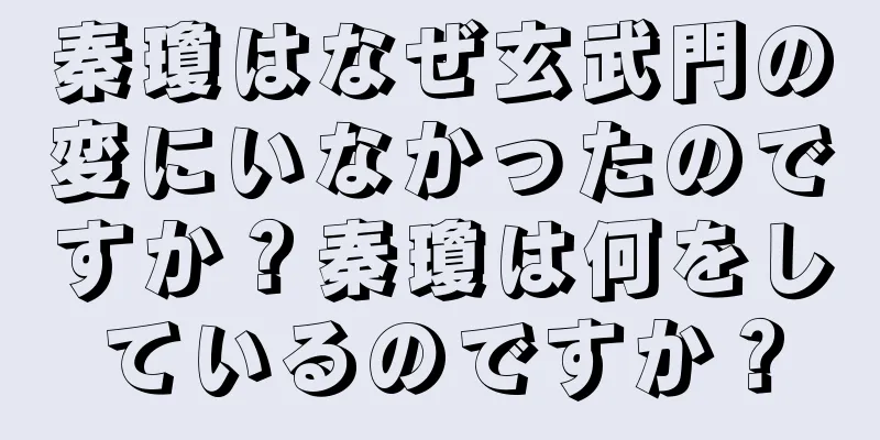 秦瓊はなぜ玄武門の変にいなかったのですか？秦瓊は何をしているのですか？