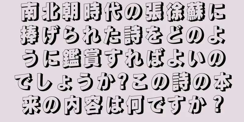南北朝時代の張徐蘇に捧げられた詩をどのように鑑賞すればよいのでしょうか?この詩の本来の内容は何ですか？