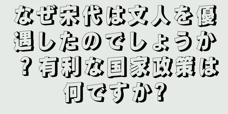 なぜ宋代は文人を優遇したのでしょうか？有利な国家政策は何ですか?