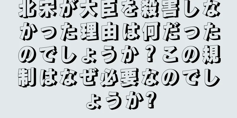 北宋が大臣を殺害しなかった理由は何だったのでしょうか？この規制はなぜ必要なのでしょうか?
