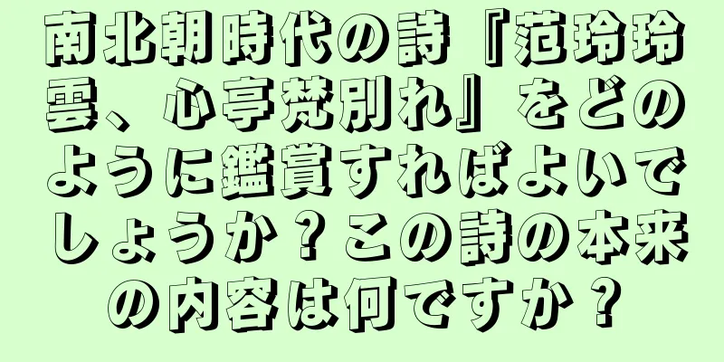 南北朝時代の詩『范玲玲雲、心亭梵別れ』をどのように鑑賞すればよいでしょうか？この詩の本来の内容は何ですか？