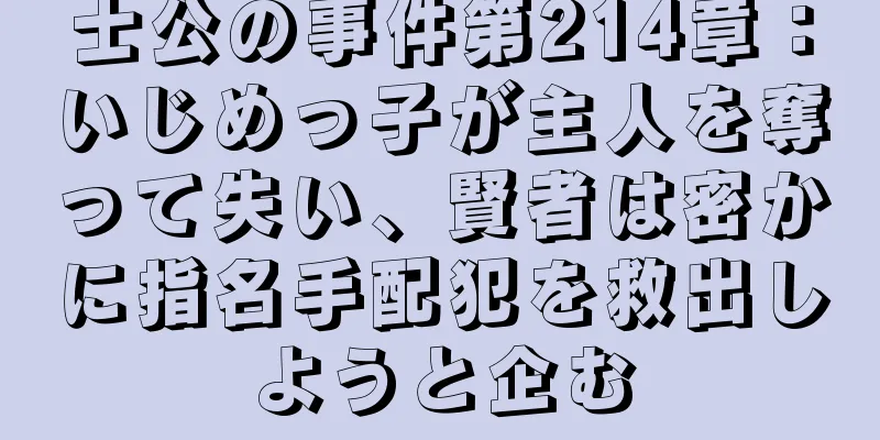士公の事件第214章：いじめっ子が主人を奪って失い、賢者は密かに指名手配犯を救出しようと企む