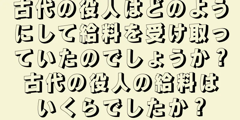 古代の役人はどのようにして給料を受け取っていたのでしょうか？古代の役人の給料はいくらでしたか？
