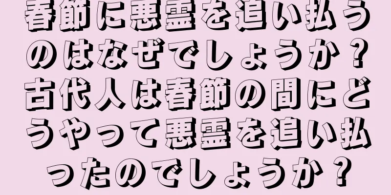 春節に悪霊を追い払うのはなぜでしょうか？古代人は春節の間にどうやって悪霊を追い払ったのでしょうか？