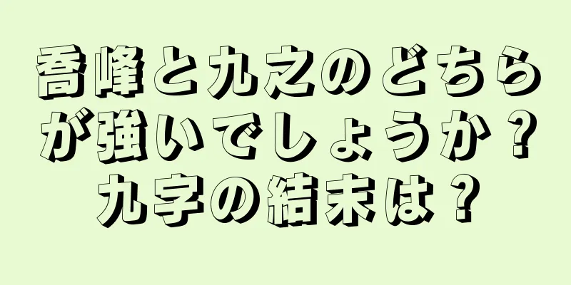 喬峰と九之のどちらが強いでしょうか？九字の結末は？