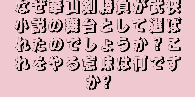 なぜ華山剣勝負が武侠小説の舞台として選ばれたのでしょうか？これをやる意味は何ですか?