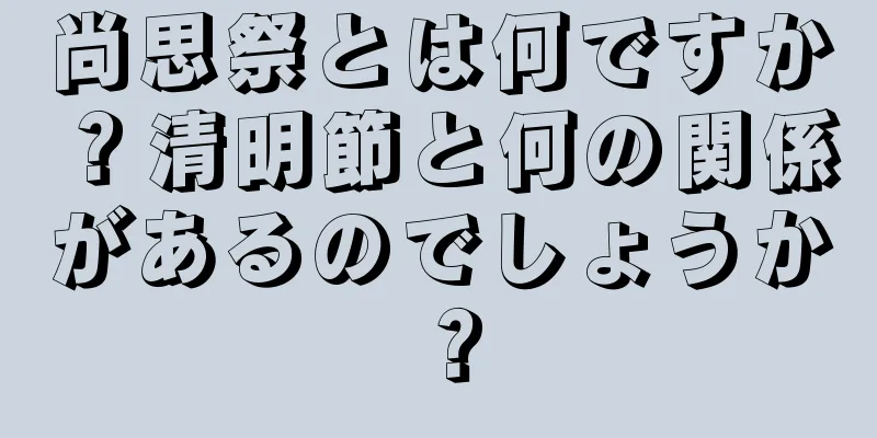 尚思祭とは何ですか？清明節と何の関係があるのでしょうか？