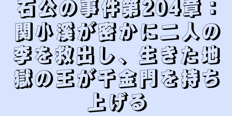 石公の事件第204章：関小溪が密かに二人の李を救出し、生きた地獄の王が千金門を持ち上げる