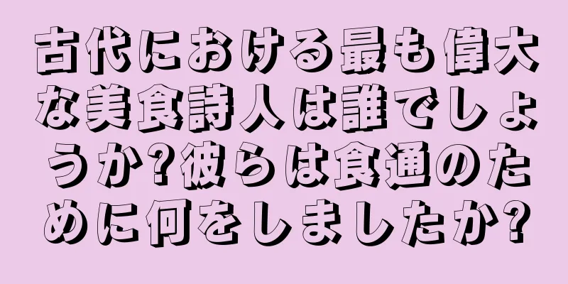 古代における最も偉大な美食詩人は誰でしょうか?彼らは食通のために何をしましたか?