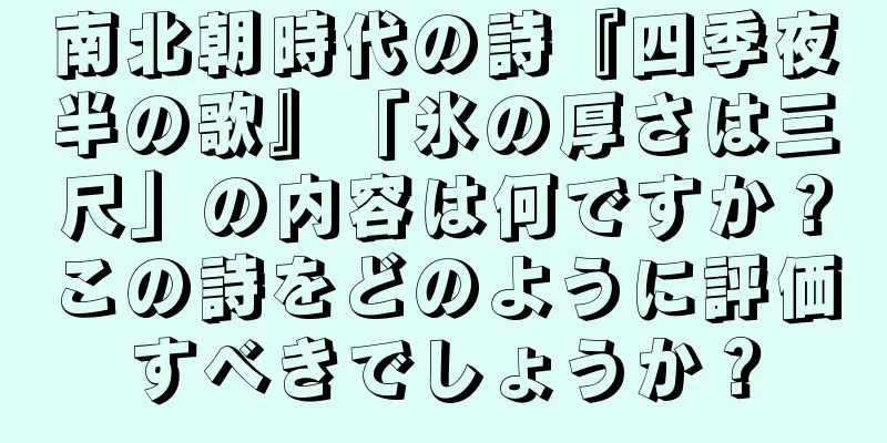 南北朝時代の詩『四季夜半の歌』「氷の厚さは三尺」の内容は何ですか？この詩をどのように評価すべきでしょうか？