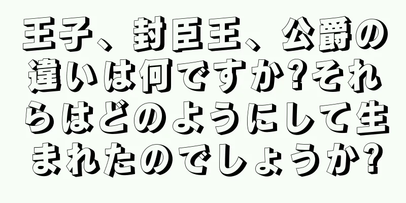 王子、封臣王、公爵の違いは何ですか?それらはどのようにして生まれたのでしょうか?